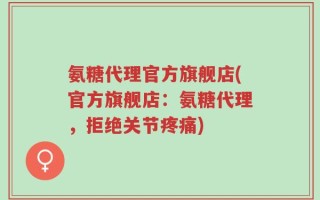 氨糖代理官方旗舰店(官方旗舰店：氨糖代理，拒绝关节疼痛)