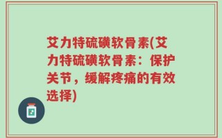 艾力特硫磺软骨素(艾力特硫磺软骨素：保护关节，缓解疼痛的有效选择)