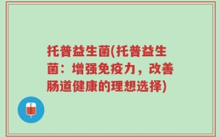 托普益生菌(托普益生菌：增强免疫力，改善肠道健康的理想选择)