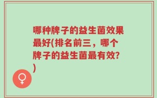 哪种牌子的益生菌效果最好(排名前三，哪个牌子的益生菌最有效？)
