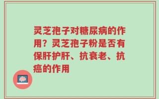 灵芝孢子对糖尿病的作用？灵芝孢子粉是否有保肝护肝、抗衰老、抗癌的作用