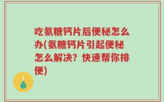吃氨糖钙片后便秘怎么办(氨糖钙片引起便秘怎么解决？快速帮你排便)