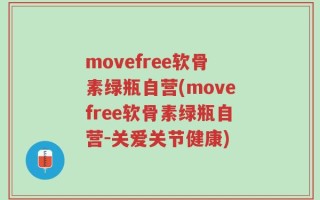 movefree软骨素绿瓶自营(movefree软骨素绿瓶自营-关爱关节健康)