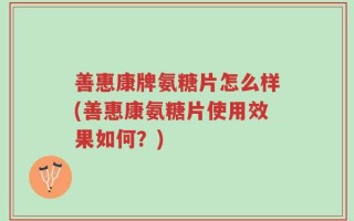 善惠康牌氨糖片怎么样(善惠康氨糖片使用效果如何？)