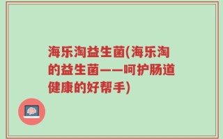 海乐淘益生菌(海乐淘的益生菌——呵护肠道健康的好帮手)