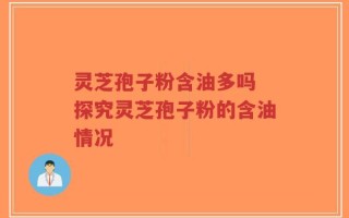 灵芝孢子粉含油多吗 探究灵芝孢子粉的含油情况