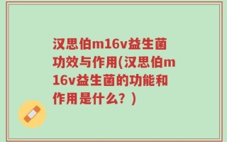 汉思伯m16v益生菌功效与作用(汉思伯m16v益生菌的功能和作用是什么？)