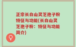 正宗长白山灵芝孢子粉特征与功能(长白山灵芝孢子粉：特征与功能简介)