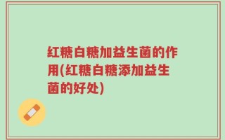 红糖白糖加益生菌的作用(红糖白糖添加益生菌的好处)