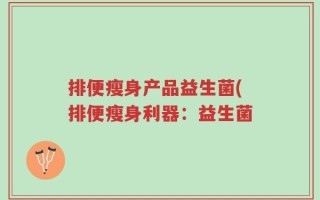 排便瘦身产品益生菌(排便瘦身利器：益生菌