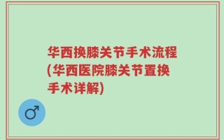 华西换膝关节手术流程(华西医院膝关节置换手术详解)