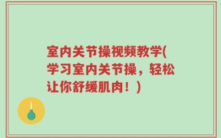 室内关节操视频教学(学习室内关节操，轻松让你舒缓肌肉！)