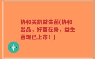 协和关凯益生菌(协和出品，好菌在身，益生菌现已上市！)