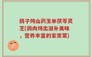 鸽子炖山药玉米茯苓灵芝(鸽肉炖出滋补美味，营养丰富的家常菜)