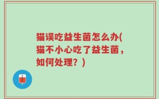 猫误吃益生菌怎么办(猫不小心吃了益生菌，如何处理？)