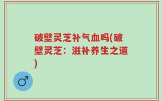 破壁灵芝补气血吗(破壁灵芝：滋补养生之道)