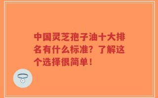 中国灵芝孢子油十大排名有什么标准？了解这个选择很简单！