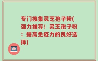 专门搜集灵芝孢子粉(强力推荐！灵芝孢子粉：提高免疫力的良好选择)