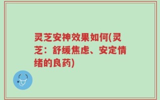灵芝安神效果如何(灵芝：舒缓焦虑、安定情绪的良药)