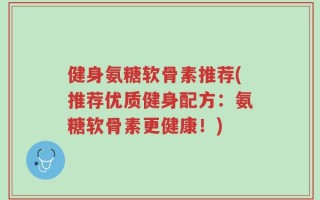 健身氨糖软骨素推荐(推荐优质健身配方：氨糖软骨素更健康！)