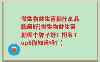 微生物益生菌肥什么品牌最好(微生物益生菌肥哪个牌子好？排名Top5你知道吗？)