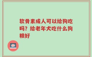 软骨素成人可以给狗吃吗？给老年犬吃什么狗粮好
