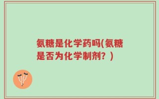 氨糖是化学药吗(氨糖是否为化学制剂？)