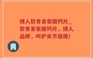 博人软骨素氨糖钙片_软骨素氨糖钙片，博人品牌，呵护关节健康)