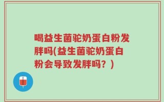 喝益生菌驼奶蛋白粉发胖吗(益生菌驼奶蛋白粉会导致发胖吗？)