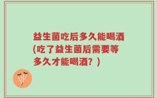 益生菌吃后多久能喝酒(吃了益生菌后需要等多久才能喝酒？)