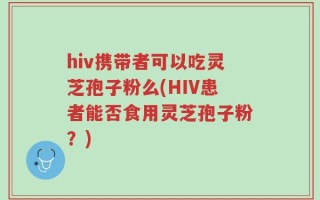 hiv携带者可以吃灵芝孢子粉么(HIV患者能否食用灵芝孢子粉？)