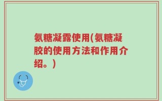 氨糖凝露使用(氨糖凝胶的使用方法和作用介绍。)