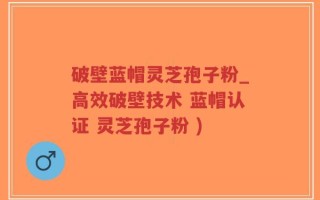 破壁蓝帽灵芝孢子粉_高效破壁技术 蓝帽认证 灵芝孢子粉 )