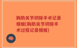 胸肋关节切除手术记录模板(胸肋关节切除手术过程记录模板)