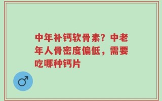 中年补钙软骨素？中老年人骨密度偏低，需要吃哪种钙片