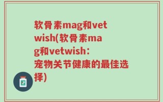软骨素mag和vetwish(软骨素mag和vetwish：宠物关节健康的最佳选择)