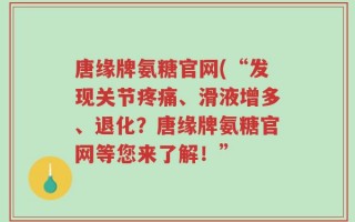 唐缘牌氨糖官网(“发现关节疼痛、滑液增多、退化？唐缘牌氨糖官网等您来了解！”