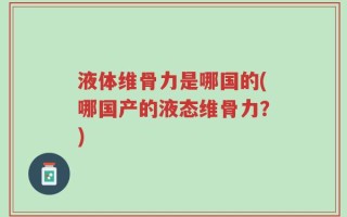 液体维骨力是哪国的(哪国产的液态维骨力？)