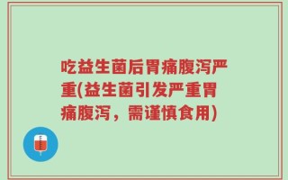 吃益生菌后胃痛腹泻严重(益生菌引发严重胃痛腹泻，需谨慎食用)