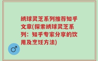 绣球灵芝系列推荐知乎文章(探索绣球灵芝系列：知乎专家分享的饮用及烹饪方法)