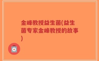 金峰教授益生菌(益生菌专家金峰教授的故事)