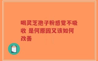 喝灵芝孢子粉感觉不吸收 是何原因又该如何改善