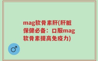 mag软骨素肝(肝脏保健必备：口服mag软骨素提高免疫力)