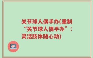 关节球人偶手办(重制“关节球人偶手办”：灵活肢体随心动)