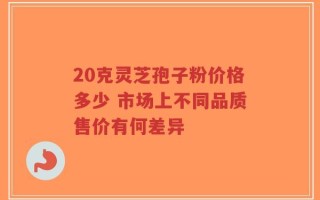 20克灵芝孢子粉价格多少 市场上不同品质售价有何差异