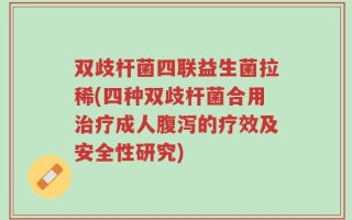 双歧杆菌四联益生菌拉稀(四种双歧杆菌合用治疗成人腹泻的疗效及安全性研究)