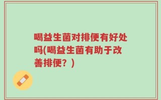 喝益生菌对排便有好处吗(喝益生菌有助于改善排便？)