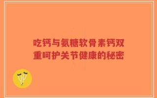吃钙与氨糖软骨素钙双重呵护关节健康的秘密