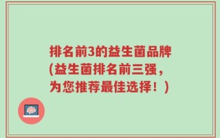排名前3的益生菌品牌(益生菌排名前三强，为您推荐最佳选择！)