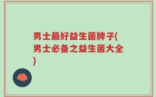 男士最好益生菌牌子(男士必备之益生菌大全)